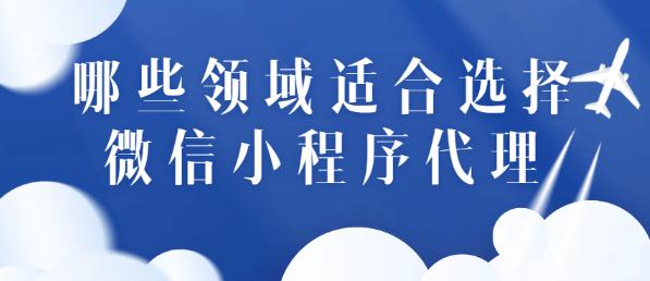 哪些领域适合选择微信小程序代理？